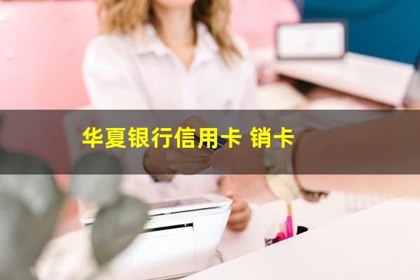 华夏信用卡qyt?华夏银行信用卡 销卡?